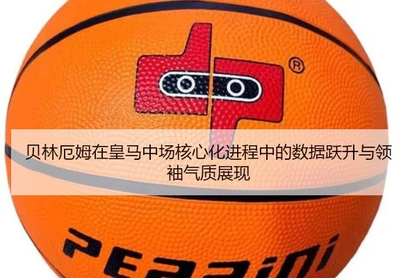 贝林厄姆在皇马中场核心化进程中的数据跃升与领袖气质展现