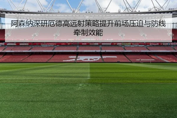 阿森纳深研厄德高远射策略提升前场压迫与防线牵制效能