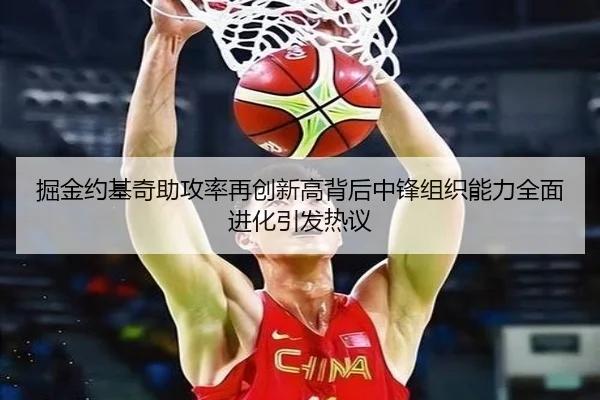 掘金约基奇助攻率再创新高背后中锋组织能力全面进化引发热议