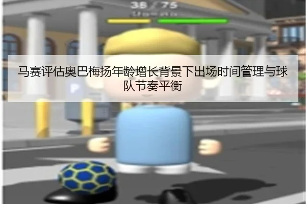 马赛评估奥巴梅扬年龄增长背景下出场时间管理与球队节奏平衡