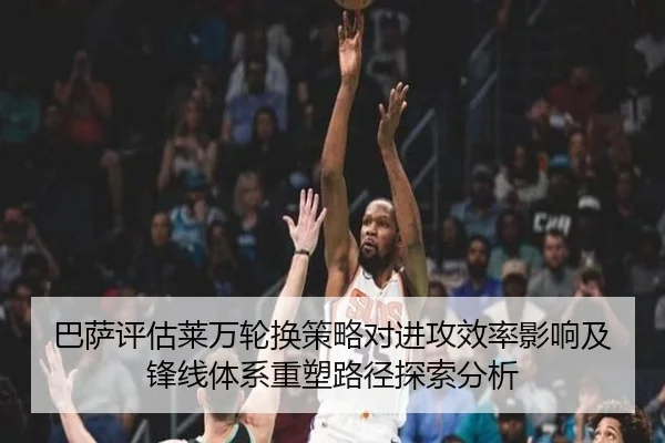 巴萨评估莱万轮换策略对进攻效率影响及锋线体系重塑路径探索分析