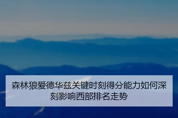 森林狼爱德华兹关键时刻得分能力如何深刻影响西部排名走势