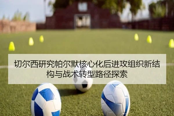切尔西研究帕尔默核心化后进攻组织新结构与战术转型路径探索