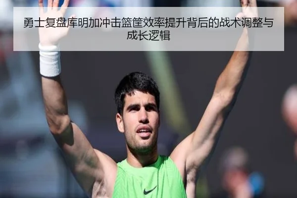 勇士复盘库明加冲击篮筐效率提升背后的战术调整与成长逻辑