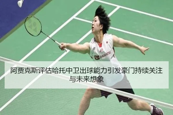 阿贾克斯评估哈托中卫出球能力引发豪门持续关注与未来想象