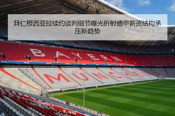 拜仁穆西亚拉续约谈判细节曝光折射德甲薪资结构承压新趋势