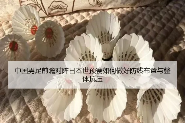 中国男足前瞻对阵日本世预赛如何做好防线布置与整体抗压