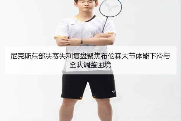 尼克斯东部决赛失利复盘聚焦布伦森末节体能下滑与全队调整困境