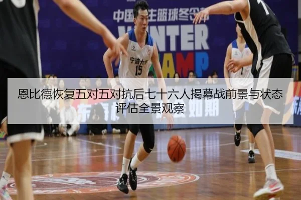 恩比德恢复五对五对抗后七十六人揭幕战前景与状态评估全景观察